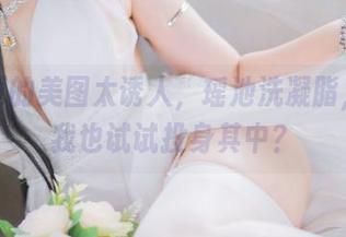 你夏夏的美图太诱人，瑶池洗凝脂，要不我也试试投身其中？